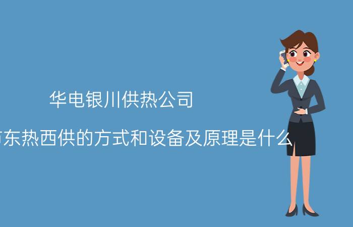 华电银川供热公司 银川市东热西供的方式和设备及原理是什么？